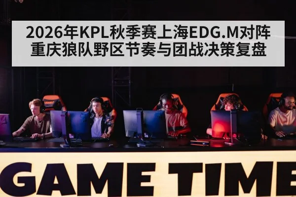 2026年KPL秋季赛上海EDG.M对阵重庆狼队野区节奏与团战决策复盘