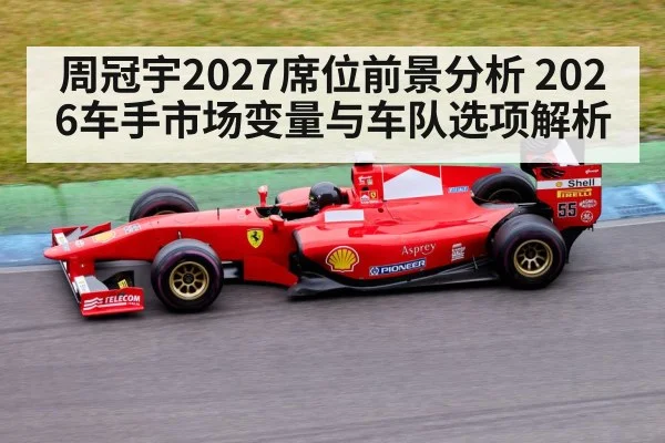 周冠宇2027席位前景分析 2026车手市场变量与车队选项解析