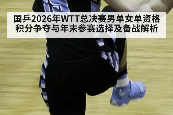 国乒2026年WTT总决赛男单女单资格积分争夺与年末参赛选择及备战解析