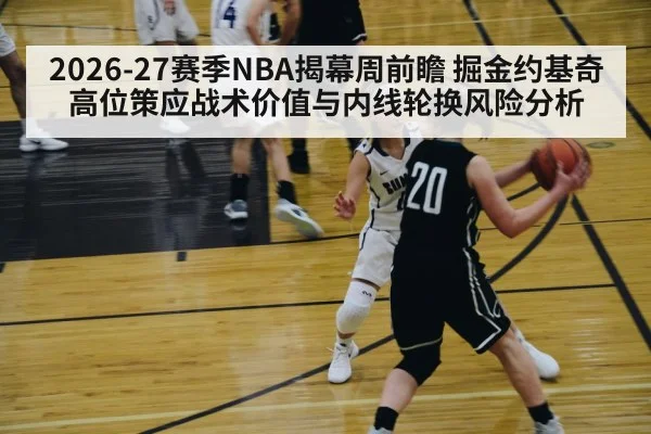 2026-27赛季NBA揭幕周前瞻 掘金约基奇高位策应战术价值与内线轮换风险分析